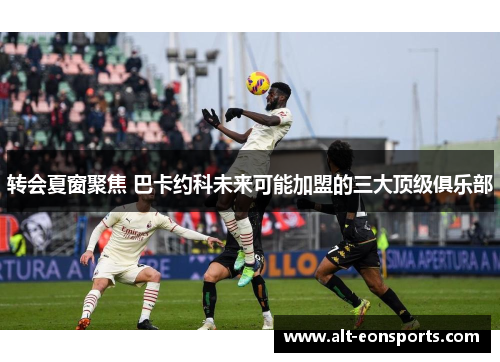 转会夏窗聚焦 巴卡约科未来可能加盟的三大顶级俱乐部