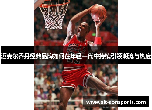 迈克尔乔丹经典品牌如何在年轻一代中持续引领潮流与热度