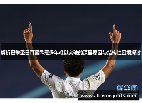 解析巴黎圣日耳曼欧冠多年难以突破的深层原因与结构性困境探讨